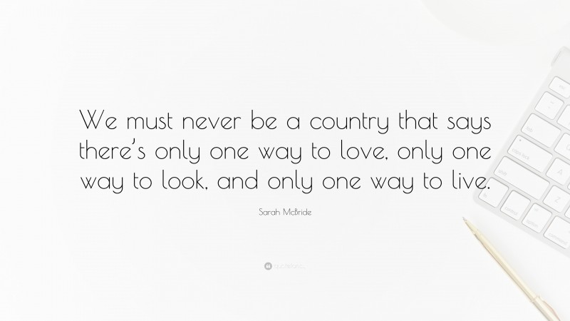 Sarah McBride Quote: “We must never be a country that says there’s only one way to love, only one way to look, and only one way to live.”