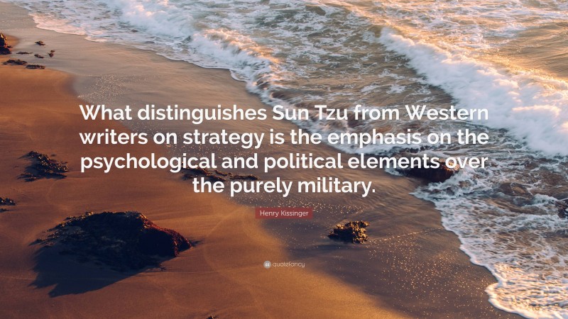 Henry Kissinger Quote: “What distinguishes Sun Tzu from Western writers on strategy is the emphasis on the psychological and political elements over the purely military.”