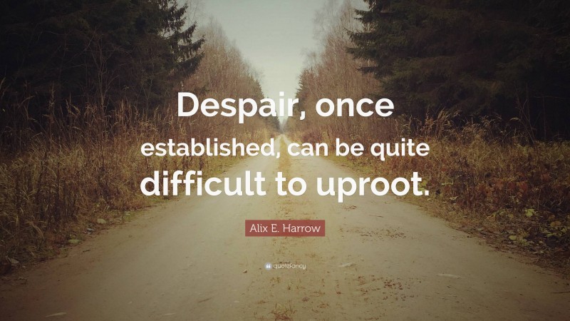 Alix E. Harrow Quote: “Despair, once established, can be quite difficult to uproot.”