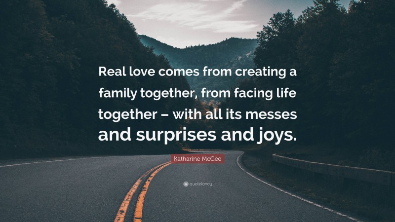 Katharine McGee Quote: “Real love comes from creating a family together, from facing life together – with all its messes and surprises and joys.”
