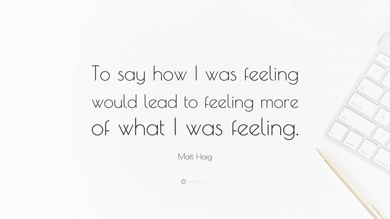 Matt Haig Quote: “To say how I was feeling would lead to feeling more of what I was feeling.”