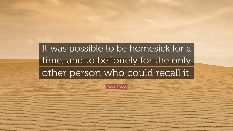 Robin Hobb Quote: “It was possible to be homesick for a time, and to be lonely for the only other person who could recall it.”