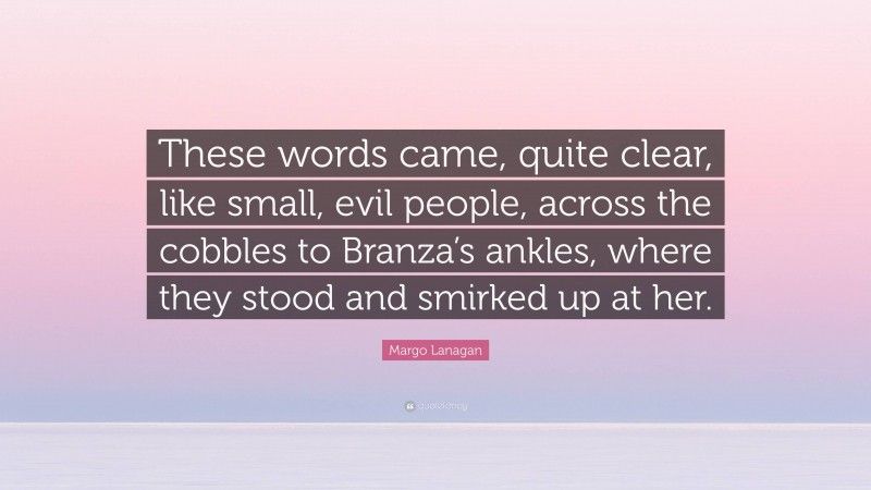 Margo Lanagan Quote: “These words came, quite clear, like small, evil people, across the cobbles to Branza’s ankles, where they stood and smirked up at her.”