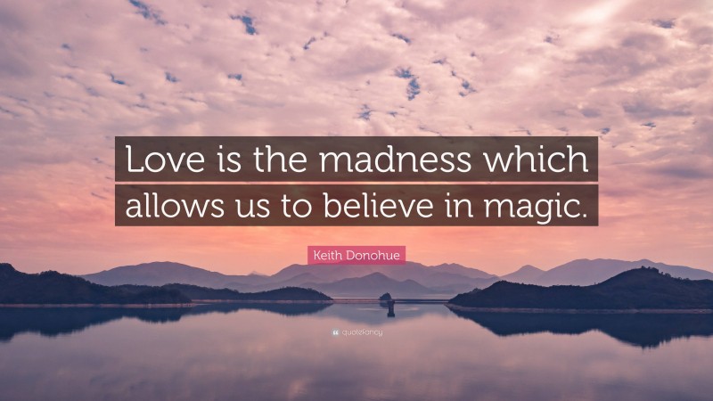 Keith Donohue Quote: “Love is the madness which allows us to believe in magic.”