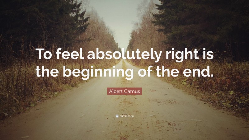 Albert Camus Quote: “To feel absolutely right is the beginning of the end.”