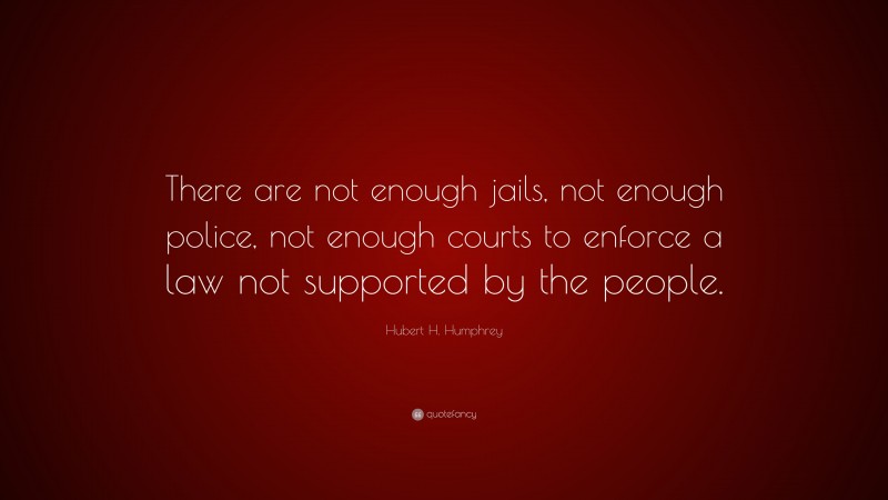 Hubert H. Humphrey Quote: “There are not enough jails, not enough police, not enough courts to enforce a law not supported by the people.”