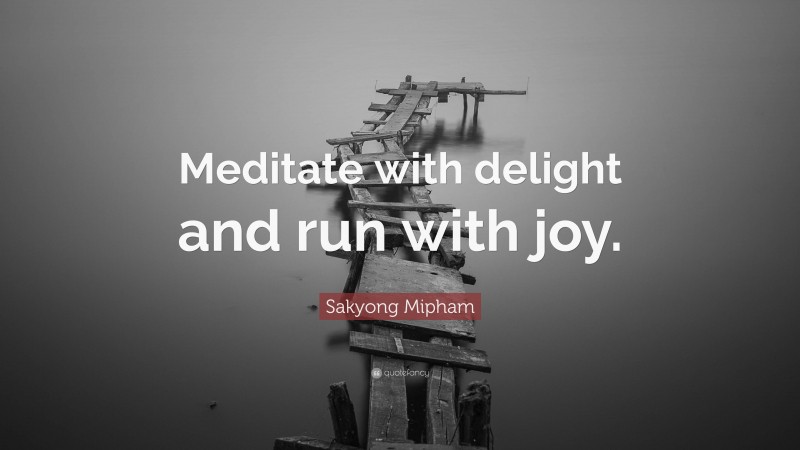 Sakyong Mipham Quote: “Meditate with delight and run with joy.”