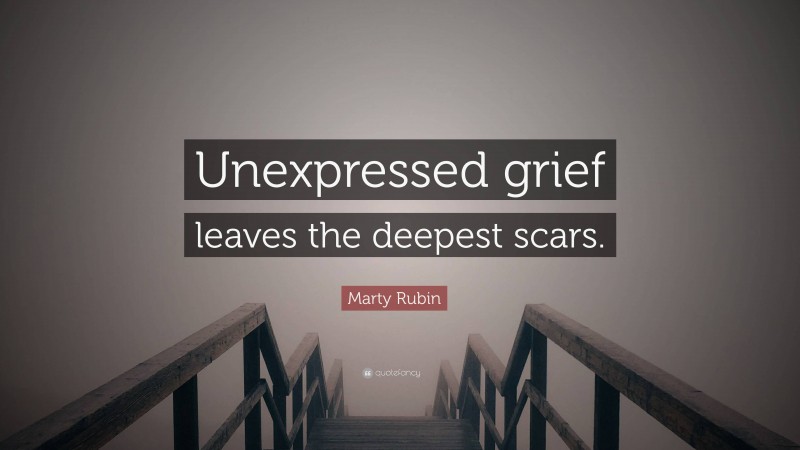 Marty Rubin Quote: “Unexpressed grief leaves the deepest scars.”