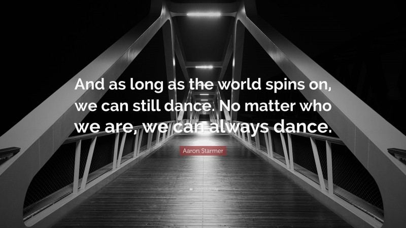 Aaron Starmer Quote: “And as long as the world spins on, we can still dance. No matter who we are, we can always dance.”