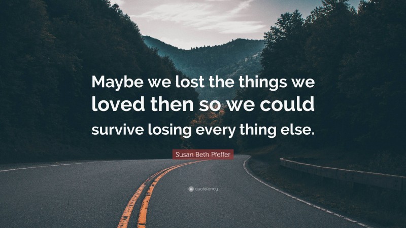 Susan Beth Pfeffer Quote: “Maybe we lost the things we loved then so we could survive losing every thing else.”