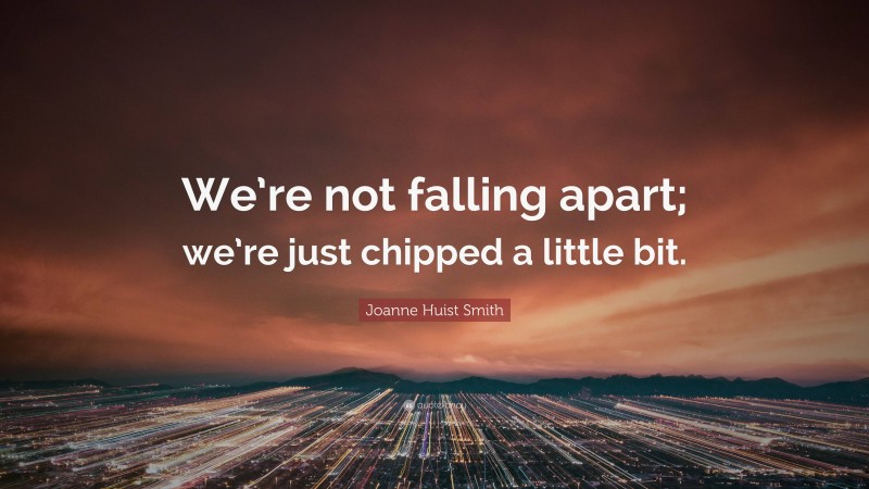 Joanne Huist Smith Quote: “We’re not falling apart; we’re just chipped a little bit.”