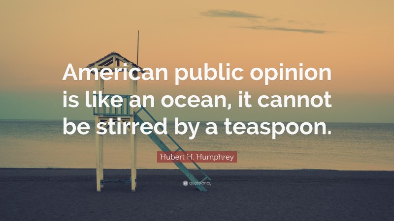 Hubert H. Humphrey Quote: “American public opinion is like an ocean, it cannot be stirred by a teaspoon.”