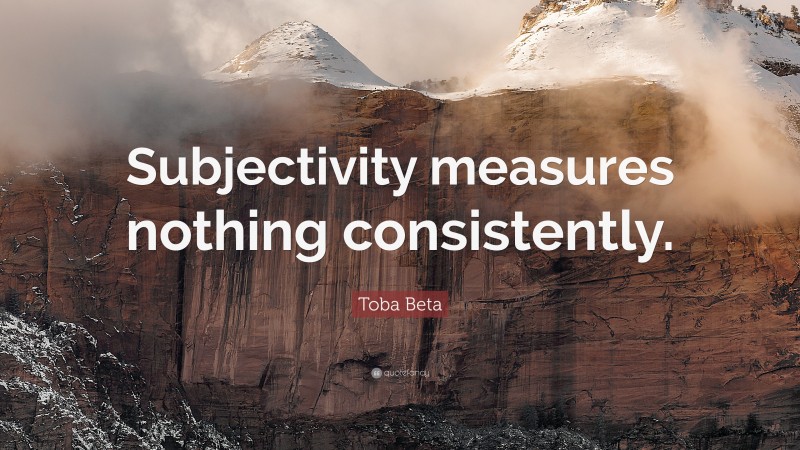 Toba Beta Quote: “Subjectivity measures nothing consistently.”