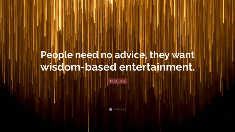Toba Beta Quote: “People need no advice, they want wisdom-based entertainment.”