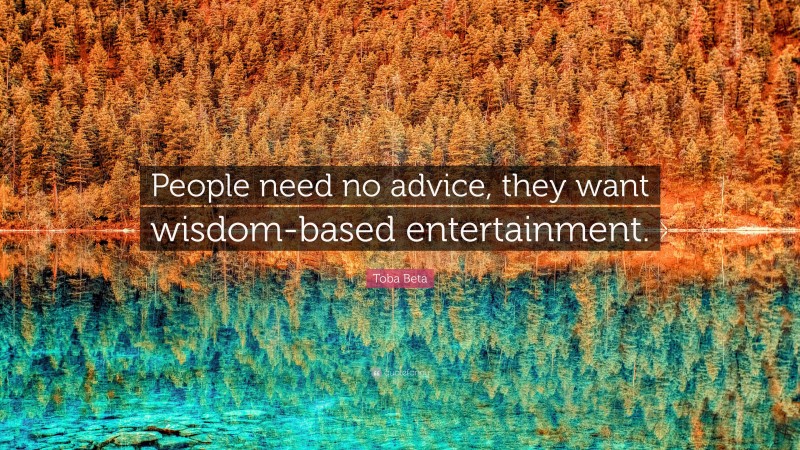 Toba Beta Quote: “People need no advice, they want wisdom-based entertainment.”