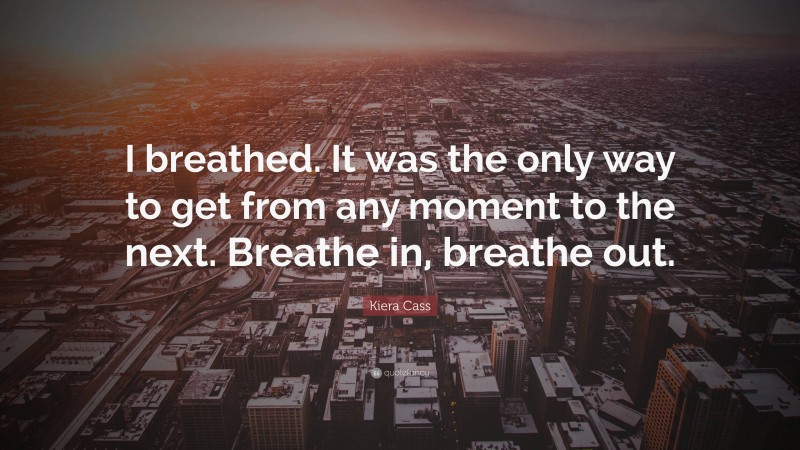 Kiera Cass Quote: “I breathed. It was the only way to get from any moment to the next. Breathe in, breathe out.”