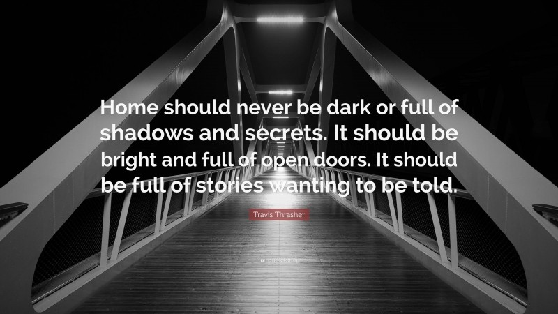 Travis Thrasher Quote: “Home should never be dark or full of shadows and secrets. It should be bright and full of open doors. It should be full of stories wanting to be told.”