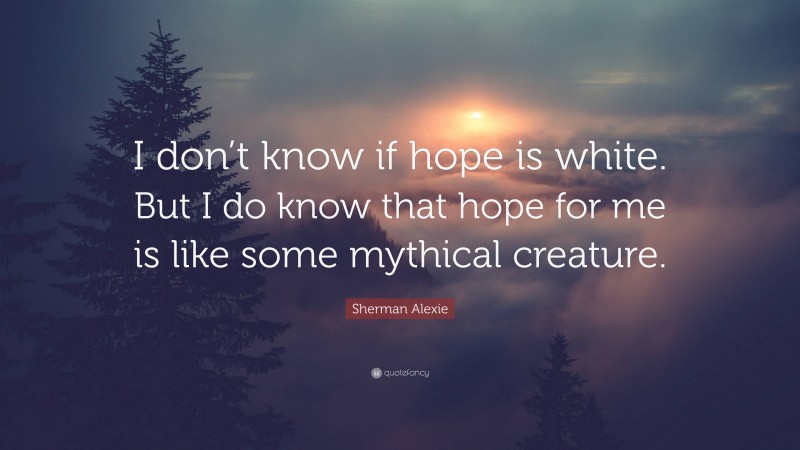 Sherman Alexie Quote: “I don’t know if hope is white. But I do know that hope for me is like some mythical creature.”