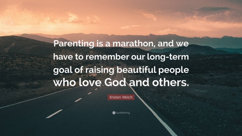 Kristen Welch Quote: “Parenting is a marathon, and we have to remember our long-term goal of raising beautiful people who love God and others.”