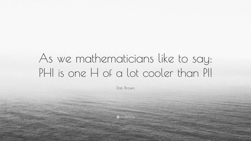 Dan Brown Quote: “As we mathematicians like to say: PHI is one H of a lot cooler than PI!”