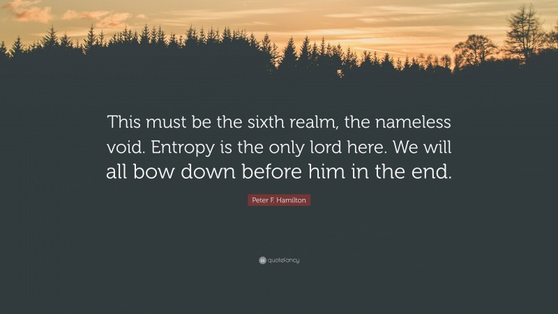 Peter F. Hamilton Quote: “This must be the sixth realm, the nameless void. Entropy is the only lord here. We will all bow down before him in the end.”