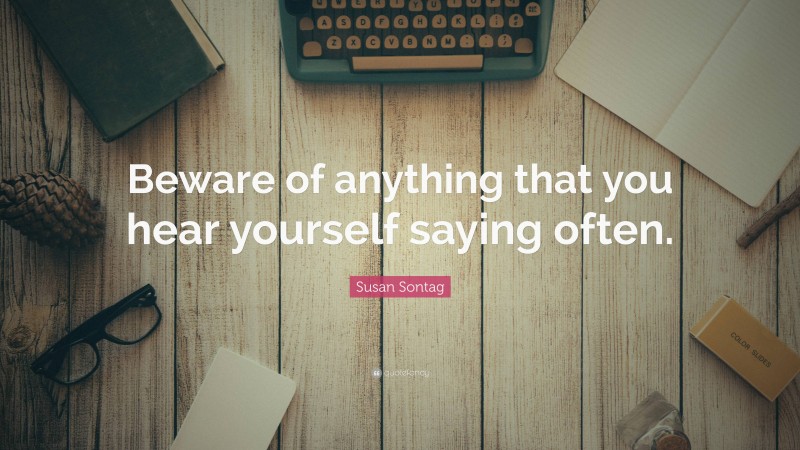 Susan Sontag Quote: “Beware of anything that you hear yourself saying often.”