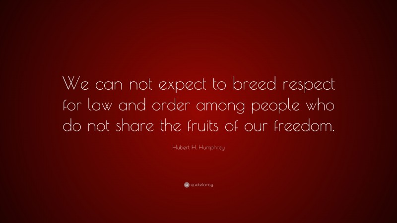 Hubert H. Humphrey Quote: “We can not expect to breed respect for law and order among people who do not share the fruits of our freedom.”