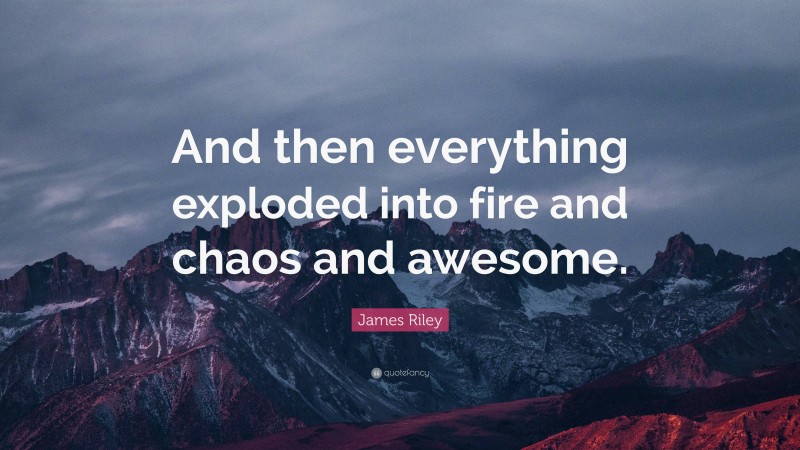 James Riley Quote: “And then everything exploded into fire and chaos and awesome.”