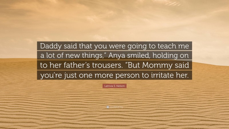 Latrivia S. Nelson Quote: “Daddy said that you were going to teach me a lot of new things,” Anya smiled, holding on to her father’s trousers. “But Mommy said you’re just one more person to irritate her.”