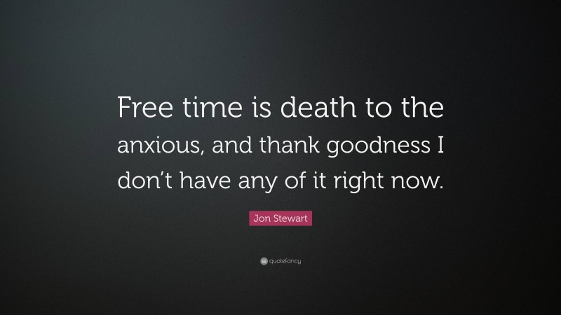 Jon Stewart Quote: “Free time is death to the anxious, and thank goodness I don’t have any of it right now.”