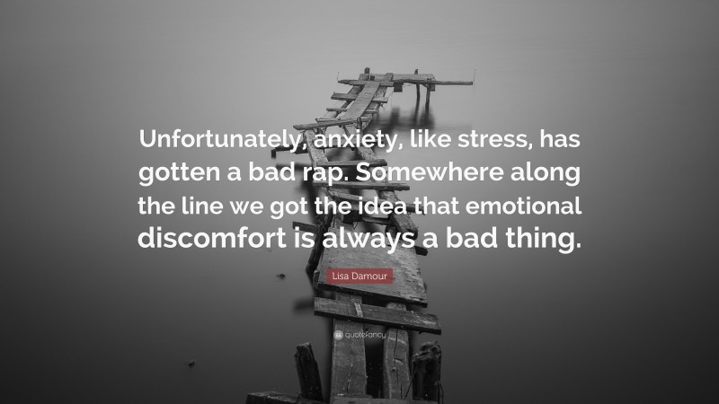 Lisa Damour Quote: “Unfortunately, anxiety, like stress, has gotten a bad rap. Somewhere along the line we got the idea that emotional discomfort is always a bad thing.”