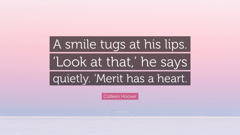 Colleen Hoover Quote: “A smile tugs at his lips. ‘Look at that,’ he says quietly. ‘Merit has a heart.”