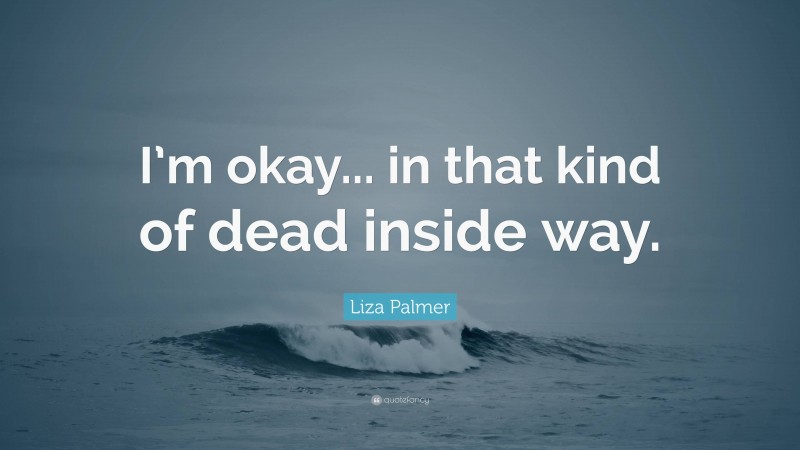 Liza Palmer Quote: “I’m okay... in that kind of dead inside way.”