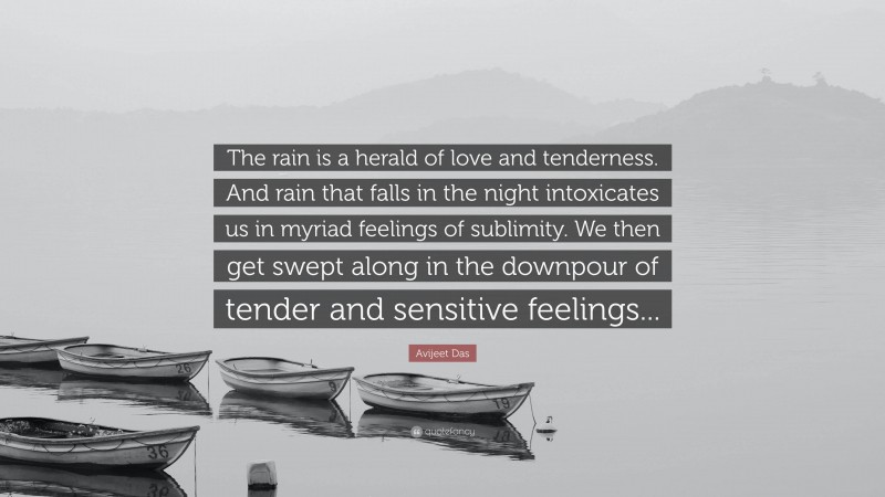 Avijeet Das Quote: “The rain is a herald of love and tenderness. And rain that falls in the night intoxicates us in myriad feelings of sublimity. We then get swept along in the downpour of tender and sensitive feelings...”