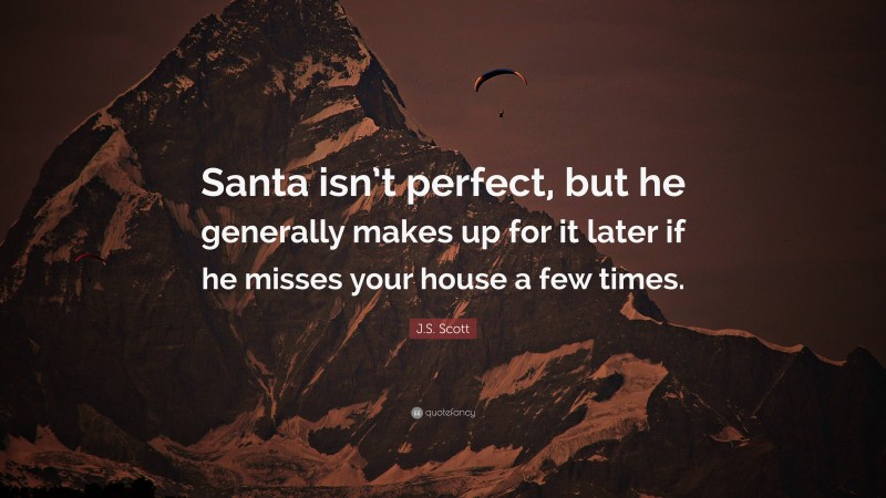 J.S. Scott Quote: “Santa isn’t perfect, but he generally makes up for it later if he misses your house a few times.”