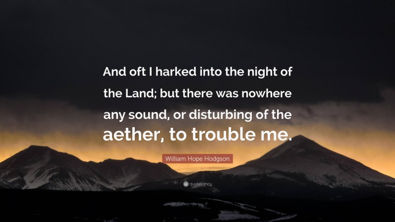 William Hope Hodgson Quote: “And oft I harked into the night of the Land; but there was nowhere any sound, or disturbing of the aether, to trouble me.”