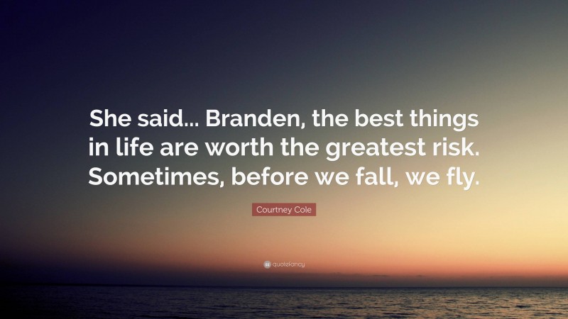 Courtney Cole Quote: “She said... Branden, the best things in life are worth the greatest risk. Sometimes, before we fall, we fly.”