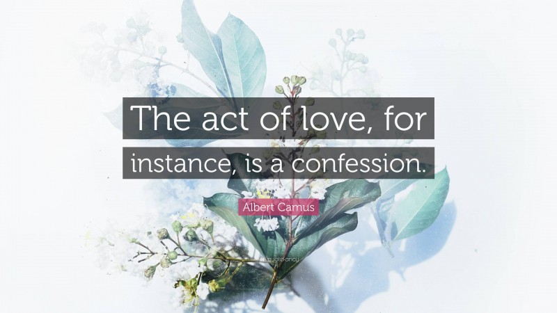Albert Camus Quote: “The act of love, for instance, is a confession.”