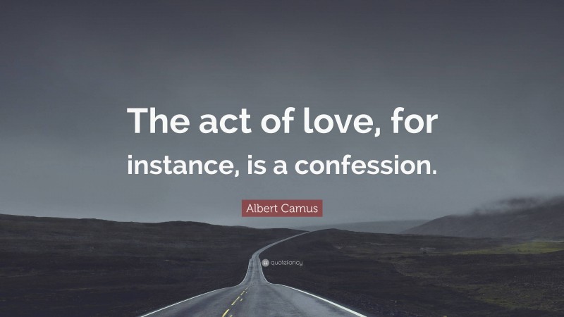 Albert Camus Quote: “The act of love, for instance, is a confession.”