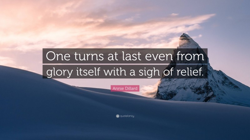 Annie Dillard Quote: “One turns at last even from glory itself with a sigh of relief.”