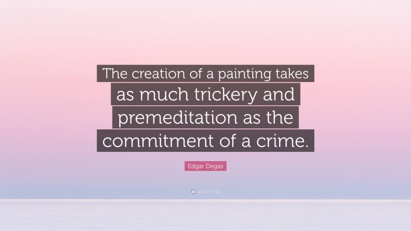 Edgar Degas Quote: “The creation of a painting takes as much trickery and premeditation as the commitment of a crime.”