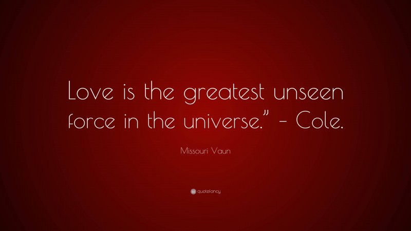 Missouri Vaun Quote: “Love is the greatest unseen force in the universe.” – Cole.”