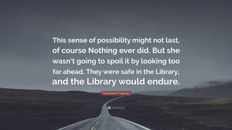 Genevieve Cogman Quote: “This sense of possibility might not last, of course Nothing ever did. But she wasn’t going to spoil it by looking too far ahead. They were safe in the Library, and the Library would endure.”