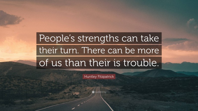 Huntley Fitzpatrick Quote: “People’s strengths can take their turn. There can be more of us than their is trouble.”