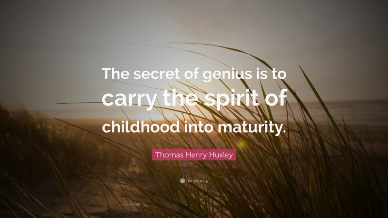 Thomas Henry Huxley Quote: “The secret of genius is to carry the spirit of childhood into maturity.”