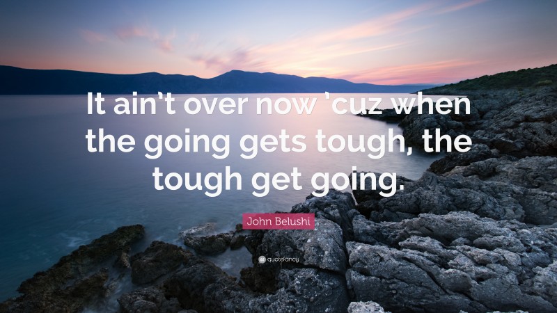John Belushi Quote: “It ain’t over now ’cuz when the going gets tough, the tough get going.”