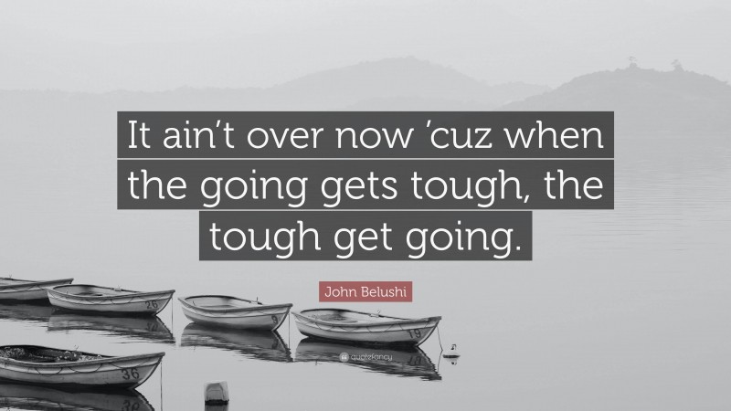 John Belushi Quote: “It ain’t over now ’cuz when the going gets tough, the tough get going.”