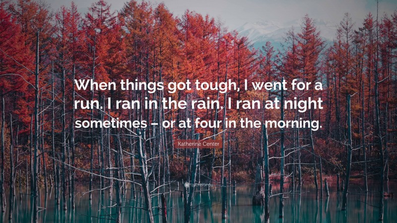 Katherine Center Quote: “When things got tough, I went for a run. I ran in the rain. I ran at night sometimes – or at four in the morning.”