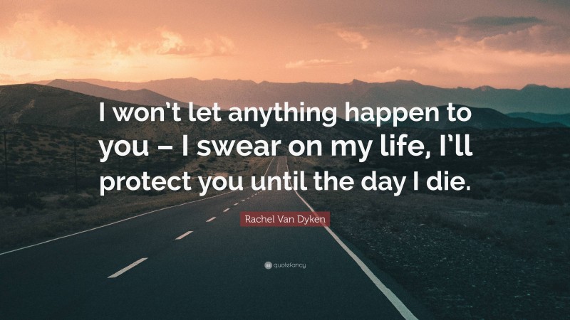 Rachel Van Dyken Quote: “I won’t let anything happen to you – I swear on my life, I’ll protect you until the day I die.”