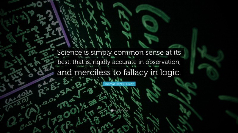 Thomas Henry Huxley Quote: “Science is simply common sense at its best, that is, rigidly accurate in observation, and merciless to fallacy in logic.”